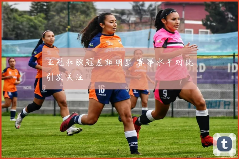 亚冠和欧冠差距明显 赛事水平对比引发关注