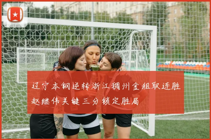 辽宁本钢逆转浙江稠州金租取连胜赵继伟关键三分锁定胜局