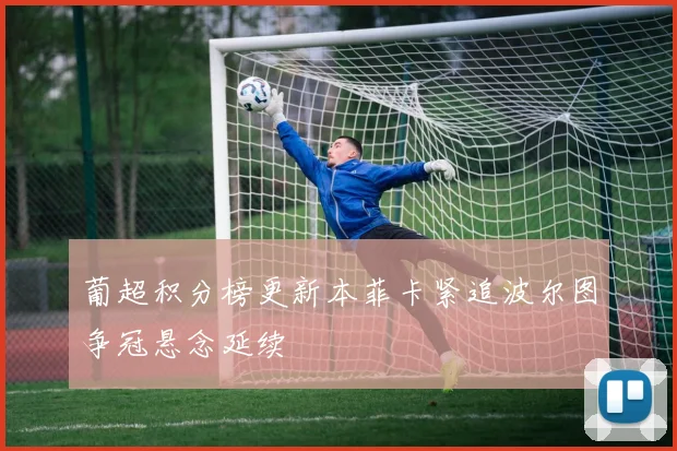 葡超积分榜更新本菲卡紧追波尔图争冠悬念延续