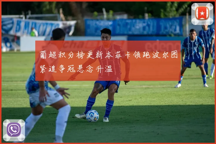 葡超积分榜更新本菲卡领跑波尔图紧追争冠悬念升温