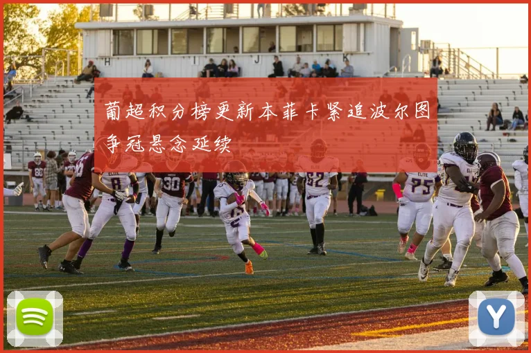 葡超积分榜更新本菲卡紧追波尔图争冠悬念延续