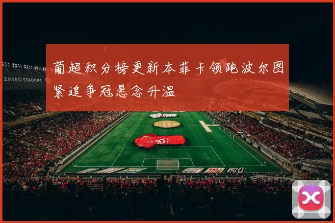 葡超积分榜更新本菲卡领跑波尔图紧追争冠悬念升温