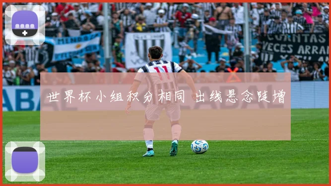 世界杯小组积分相同 出线悬念陡增