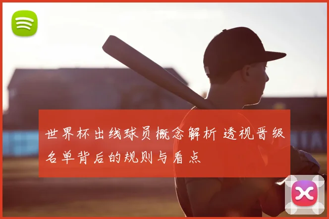 世界杯出线球员概念解析 透视晋级名单背后的规则与看点