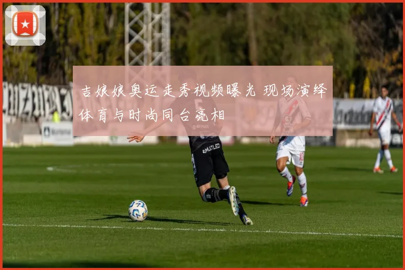 吉娘娘奥运走秀视频曝光 现场演绎体育与时尚同台亮相