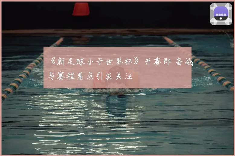 《新足球小子世界杯》开赛即 备战与赛程看点引发关注