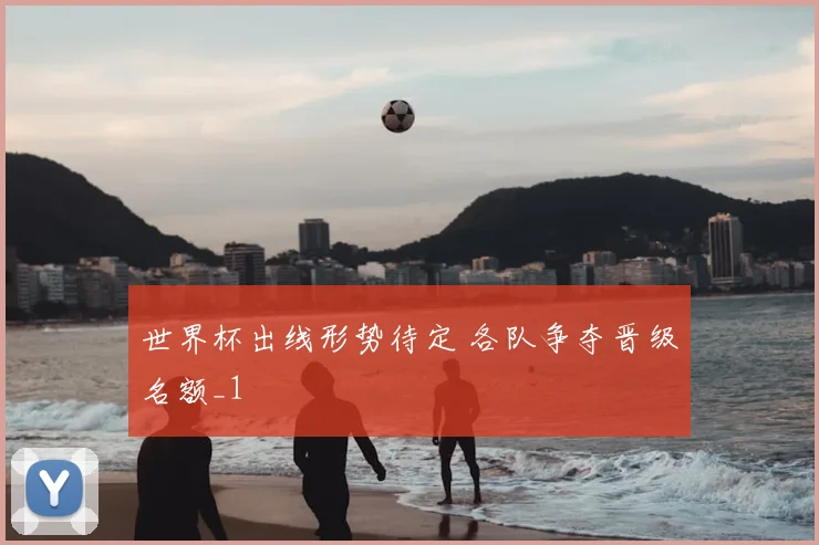 世界杯出线形势待定 各队争夺晋级名额_1