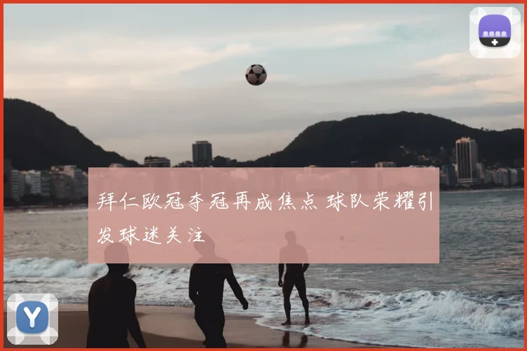 拜仁欧冠夺冠再成焦点 球队荣耀引发球迷关注