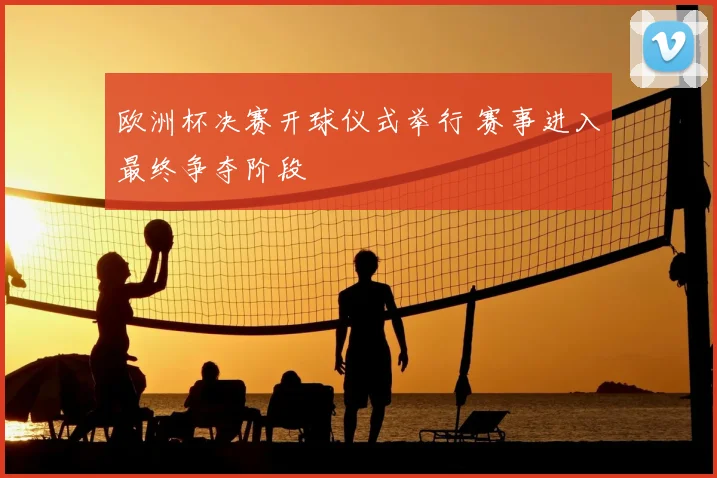 欧洲杯决赛开球仪式举行 赛事进入最终争夺阶段