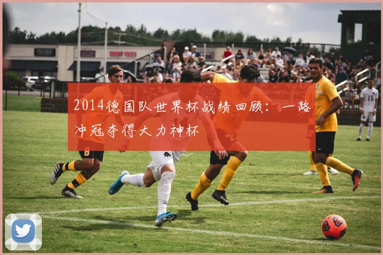 2014德国队世界杯战绩回顾：一路冲冠夺得大力神杯