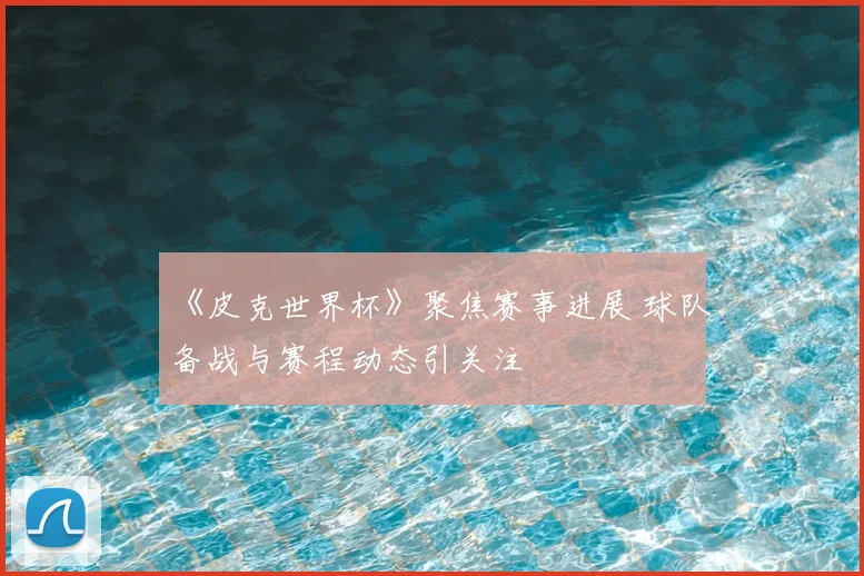 《皮克世界杯》聚焦赛事进展 球队备战与赛程动态引关注