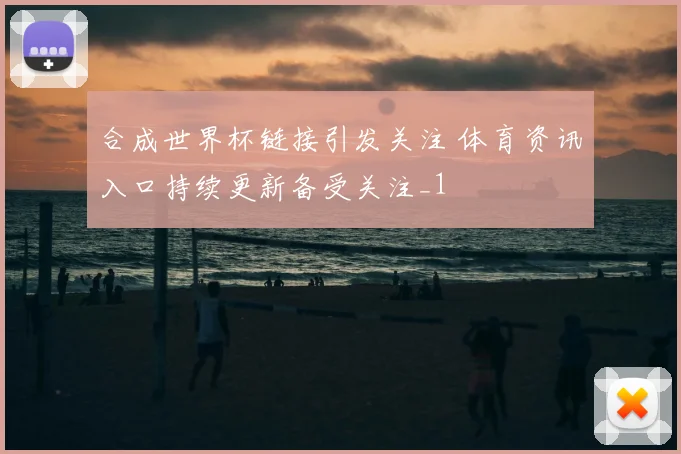 合成世界杯链接引发关注 体育资讯入口持续更新备受关注_1