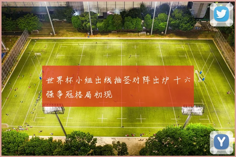 世界杯小组出线抽签对阵出炉 十六强争冠格局初现