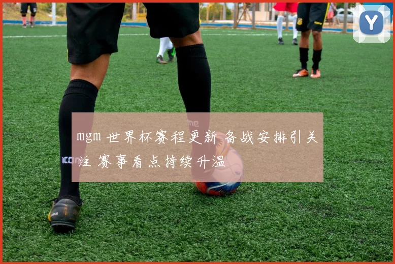 mgm 世界杯赛程更新 备战安排引关注 赛事看点持续升温
