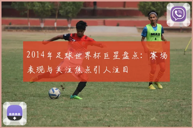 2014年足球世界杯巨星盘点：赛场表现与关注焦点引人注目