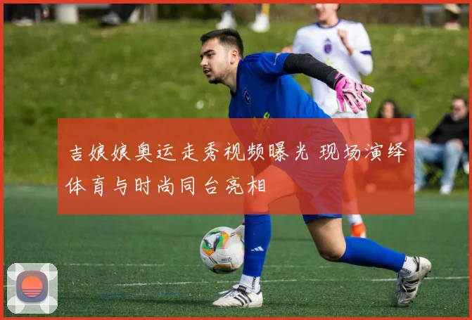 吉娘娘奥运走秀视频曝光 现场演绎体育与时尚同台亮相
